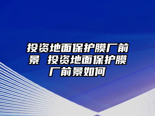 投資地面保護膜廠前景 投資地面保護膜廠前景如何