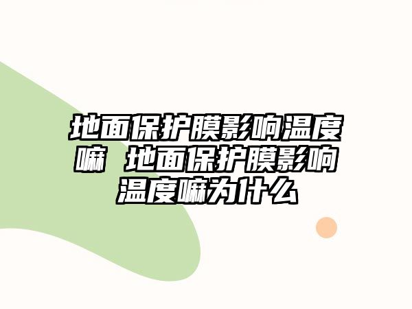 地面保護(hù)膜影響溫度嘛 地面保護(hù)膜影響溫度嘛為什么