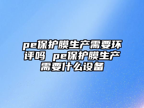 pe保護膜生產需要環評嗎 pe保護膜生產需要什么設備