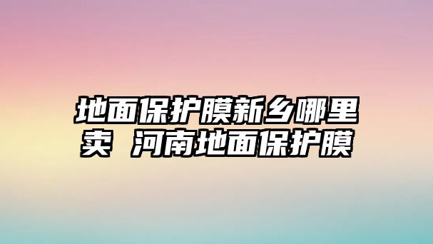 地面保護膜新鄉哪里賣 河南地面保護膜