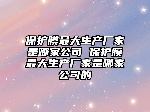 保護膜最大生產廠家是哪家公司 保護膜最大生產廠家是哪家公司的