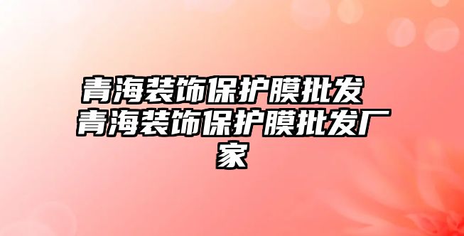 青海裝飾保護膜批發(fā) 青海裝飾保護膜批發(fā)廠家