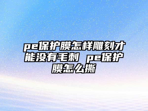 pe保護(hù)膜怎樣雕刻才能沒有毛刺 pe保護(hù)膜怎么撕