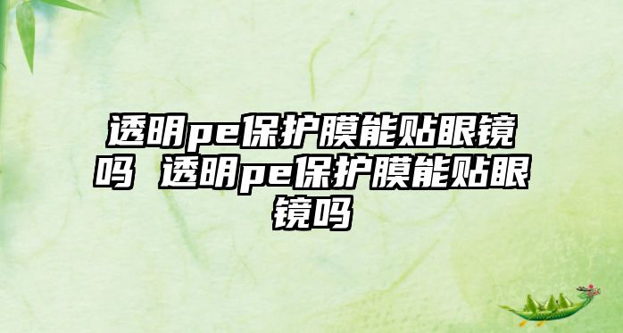 透明pe保護膜能貼眼鏡嗎 透明pe保護膜能貼眼鏡嗎