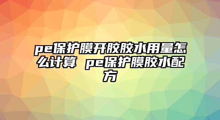 pe保護膜開膠膠水用量怎么計算 pe保護膜膠水配方