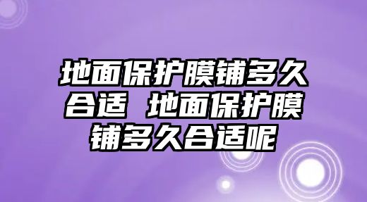 地面保護膜鋪多久合適 地面保護膜鋪多久合適呢