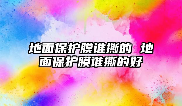 地面保護膜誰撕的 地面保護膜誰撕的好