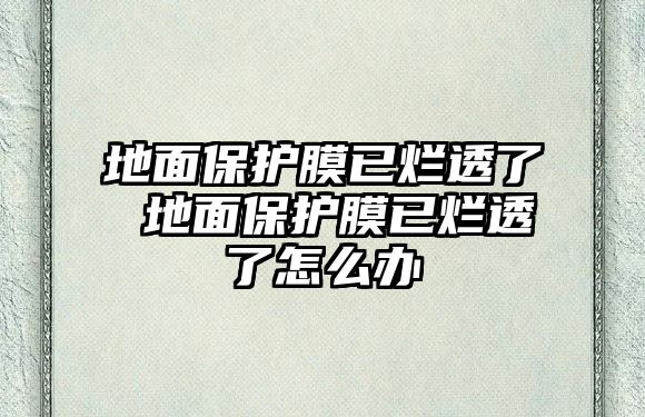 地面保護膜已爛透了 地面保護膜已爛透了怎么辦