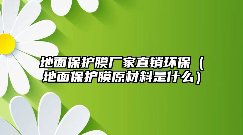 地面保護膜廠家直銷環保（地面保護膜原材料是什么）