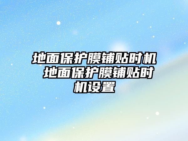 地面保護膜鋪貼時機 地面保護膜鋪貼時機設置