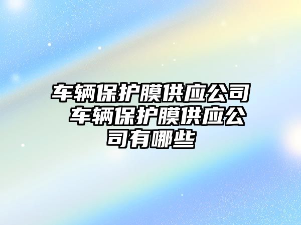 車輛保護膜供應公司 車輛保護膜供應公司有哪些