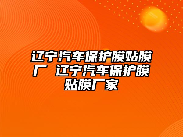 遼寧汽車保護膜貼膜廠 遼寧汽車保護膜貼膜廠家