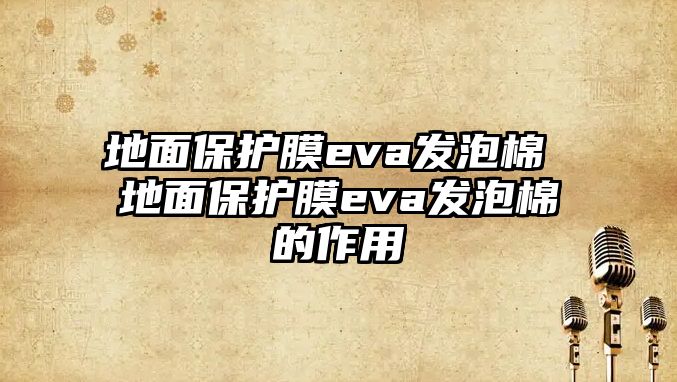 地面保護膜eva發(fā)泡棉 地面保護膜eva發(fā)泡棉的作用