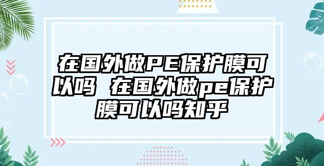 在國外做PE保護膜可以嗎 在國外做pe保護膜可以嗎知乎