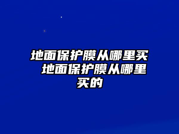 地面保護膜從哪里買 地面保護膜從哪里買的