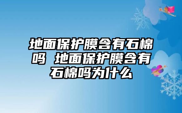 地面保護(hù)膜含有石棉嗎 地面保護(hù)膜含有石棉嗎為什么