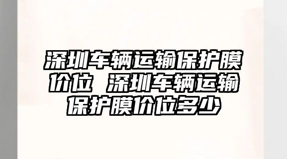 深圳車輛運(yùn)輸保護(hù)膜價(jià)位 深圳車輛運(yùn)輸保護(hù)膜價(jià)位多少