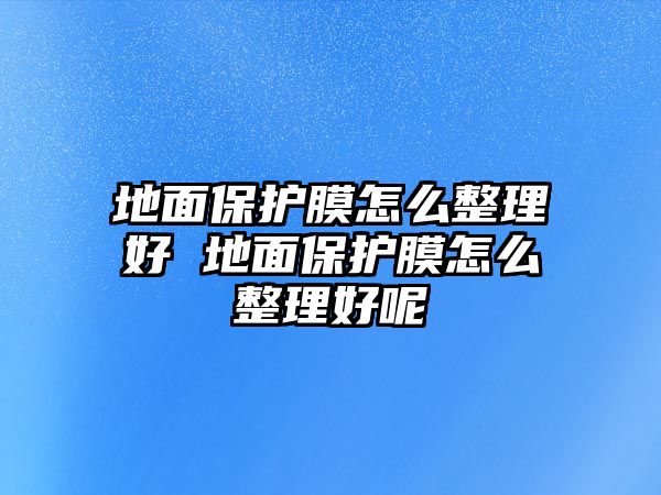 地面保護(hù)膜怎么整理好 地面保護(hù)膜怎么整理好呢