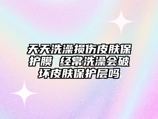 天天洗澡損傷皮膚保護膜 經常洗澡會破壞皮膚保護層嗎