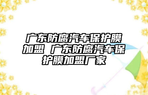 廣東防腐汽車保護膜加盟 廣東防腐汽車保護膜加盟廠家