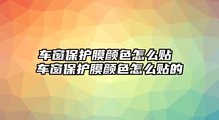 車窗保護膜顏色怎么貼 車窗保護膜顏色怎么貼的