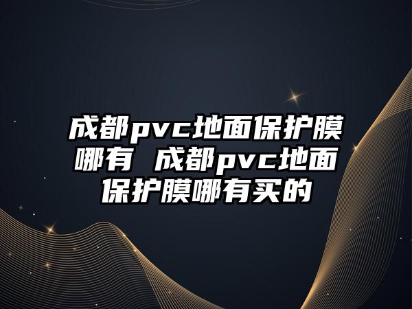 成都pvc地面保護膜哪有 成都pvc地面保護膜哪有買的