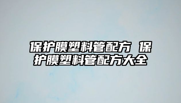 保護膜塑料管配方 保護膜塑料管配方大全