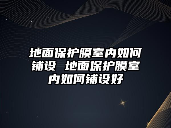 地面保護膜室內(nèi)如何鋪設(shè) 地面保護膜室內(nèi)如何鋪設(shè)好