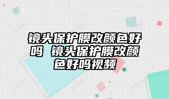 鏡頭保護膜改顏色好嗎 鏡頭保護膜改顏色好嗎視頻