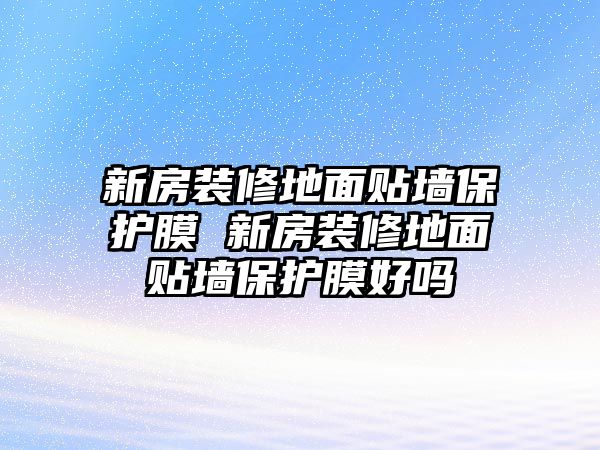 新房裝修地面貼墻保護膜 新房裝修地面貼墻保護膜好嗎