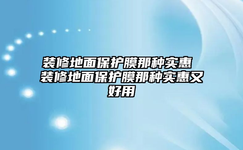 裝修地面保護(hù)膜那種實(shí)惠 裝修地面保護(hù)膜那種實(shí)惠又好用