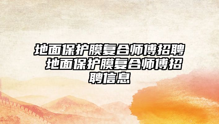 地面保護(hù)膜復(fù)合師傅招聘 地面保護(hù)膜復(fù)合師傅招聘信息