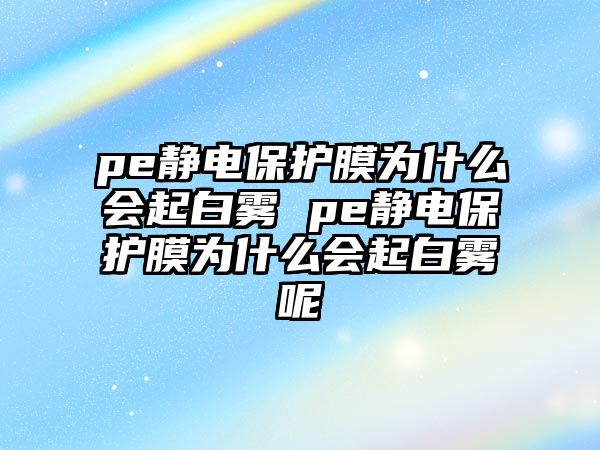 pe靜電保護(hù)膜為什么會起白霧 pe靜電保護(hù)膜為什么會起白霧呢