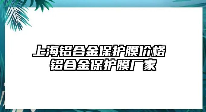 上海鋁合金保護膜價格 鋁合金保護膜廠家