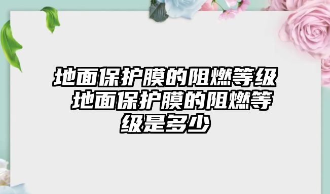 地面保護(hù)膜的阻燃等級(jí) 地面保護(hù)膜的阻燃等級(jí)是多少