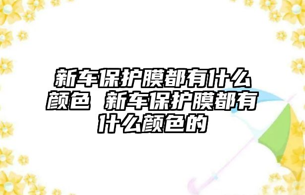 新車保護膜都有什么顏色 新車保護膜都有什么顏色的