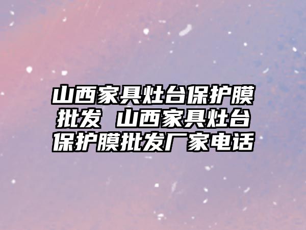 山西家具灶臺保護膜批發(fā) 山西家具灶臺保護膜批發(fā)廠家電話