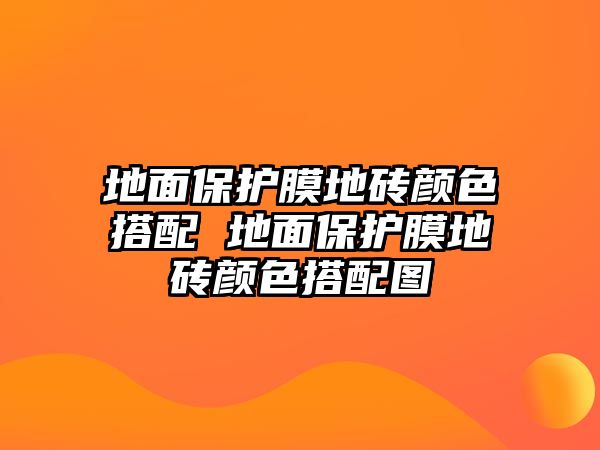 地面保護(hù)膜地磚顏色搭配 地面保護(hù)膜地磚顏色搭配圖