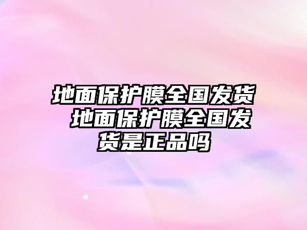 地面保護膜全國發(fā)貨 地面保護膜全國發(fā)貨是正品嗎