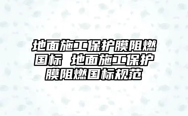 地面施工保護膜阻燃國標 地面施工保護膜阻燃國標規范