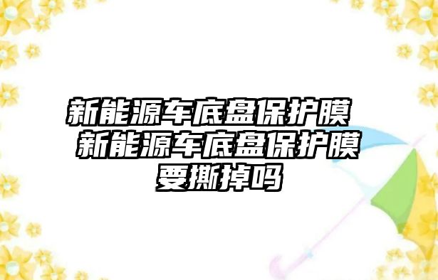 新能源車底盤保護(hù)膜 新能源車底盤保護(hù)膜要撕掉嗎