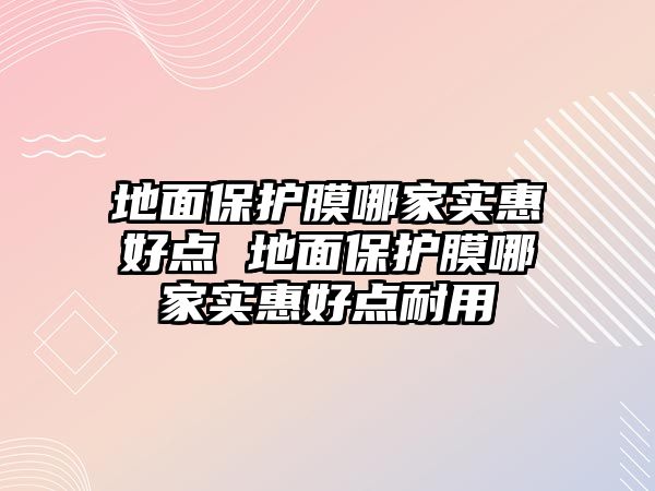 地面保護膜哪家實惠好點 地面保護膜哪家實惠好點耐用