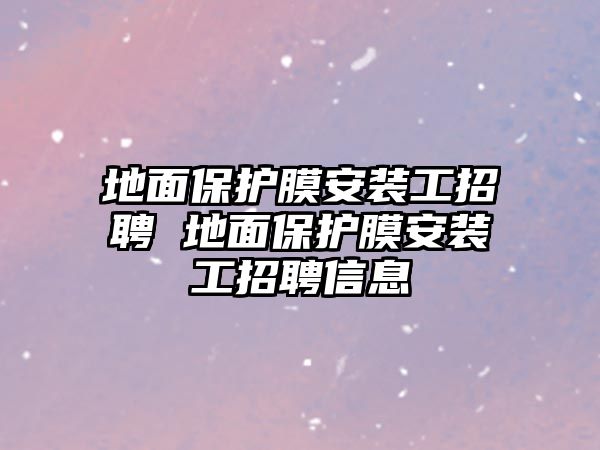 地面保護膜安裝工招聘 地面保護膜安裝工招聘信息