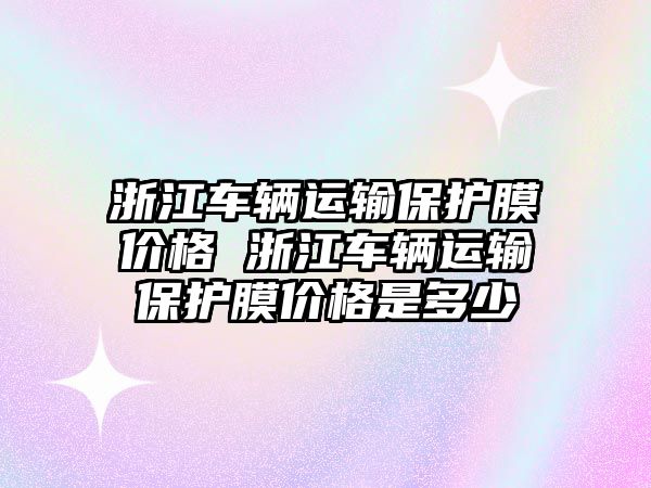 浙江車輛運(yùn)輸保護(hù)膜價(jià)格 浙江車輛運(yùn)輸保護(hù)膜價(jià)格是多少