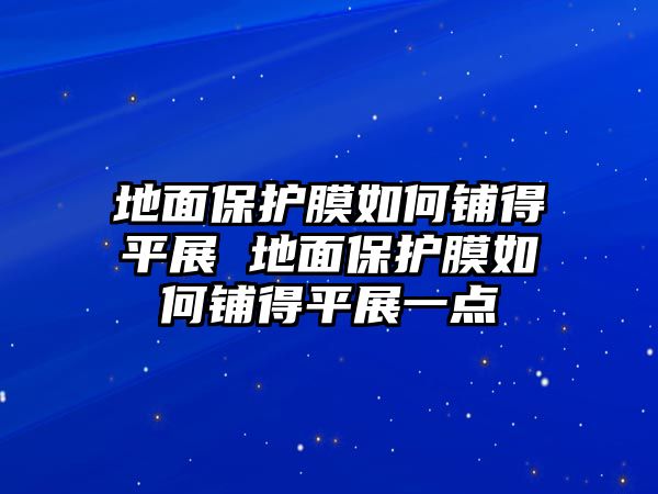 地面保護膜如何鋪得平展 地面保護膜如何鋪得平展一點