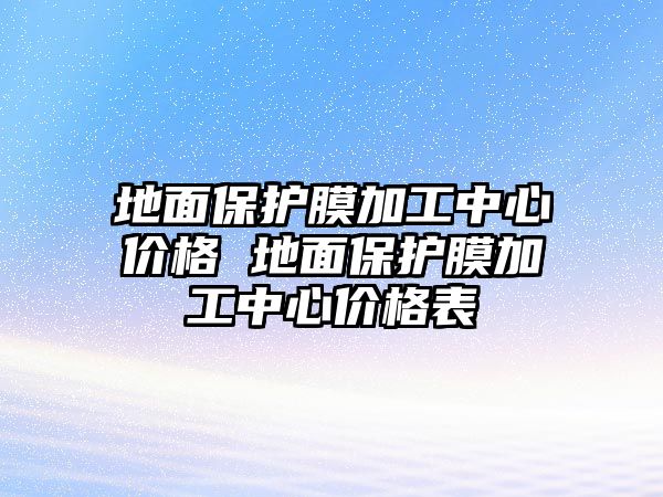 地面保護膜加工中心價格 地面保護膜加工中心價格表