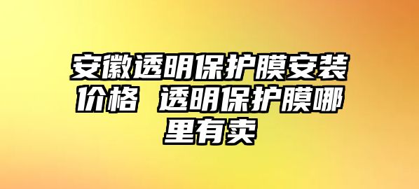 安徽透明保護膜安裝價格 透明保護膜哪里有賣