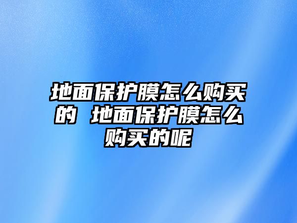 地面保護膜怎么購買的 地面保護膜怎么購買的呢