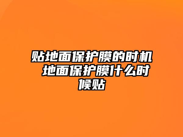 貼地面保護膜的時機 地面保護膜什么時候貼