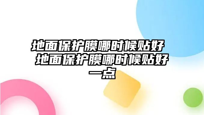 地面保護膜哪時候貼好 地面保護膜哪時候貼好一點